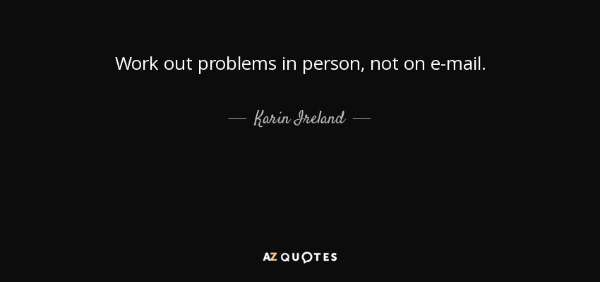 Work out problems in person, not on e-mail. - Karin Ireland