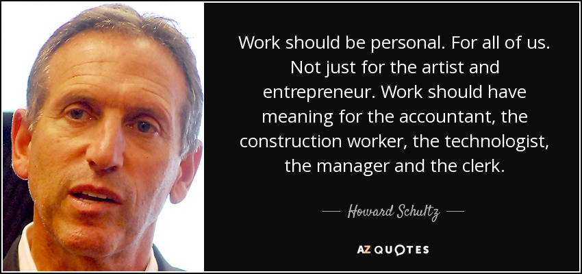 Work should be personal. For all of us. Not just for the artist and entrepreneur. Work should have meaning for the accountant, the construction worker, the technologist, the manager and the clerk. - Howard Schultz
