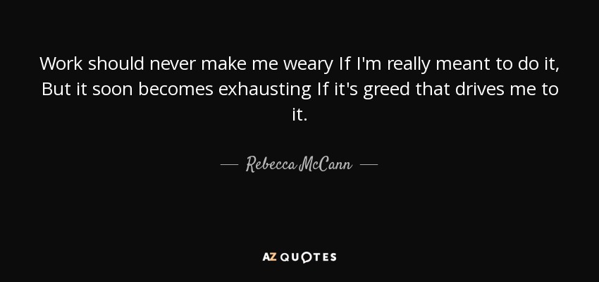 Work should never make me weary If I'm really meant to do it, But it soon becomes exhausting If it's greed that drives me to it. - Rebecca McCann