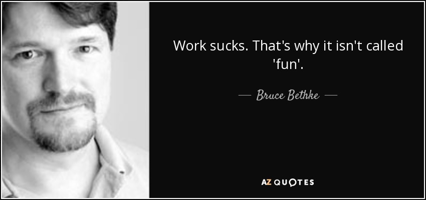 Work sucks. That's why it isn't called 'fun'. - Bruce Bethke