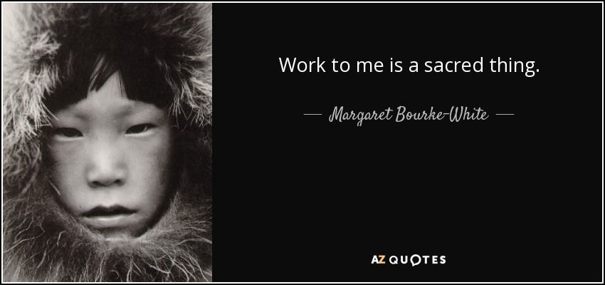 Work to me is a sacred thing. - Margaret Bourke-White