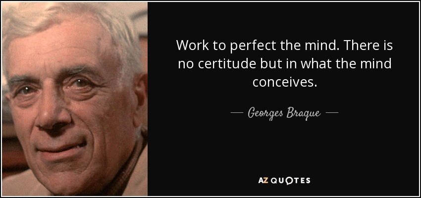 Work to perfect the mind. There is no certitude but in what the mind conceives. - Georges Braque