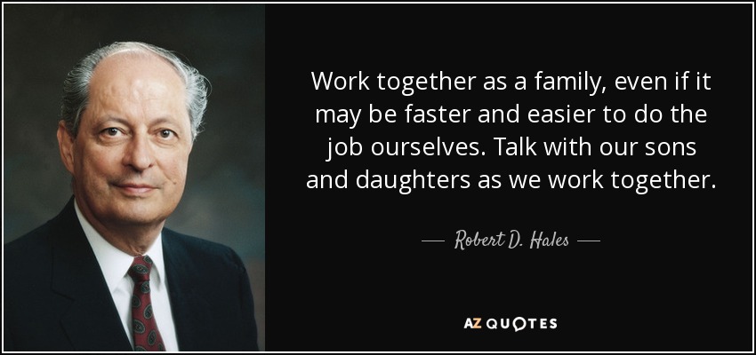 Work together as a family, even if it may be faster and easier to do the job ourselves. Talk with our sons and daughters as we work together. - Robert D. Hales