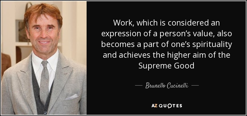 Work, which is considered an expression of a person’s value, also becomes a part of one’s spirituality and achieves the higher aim of the Supreme Good - Brunello Cucinelli