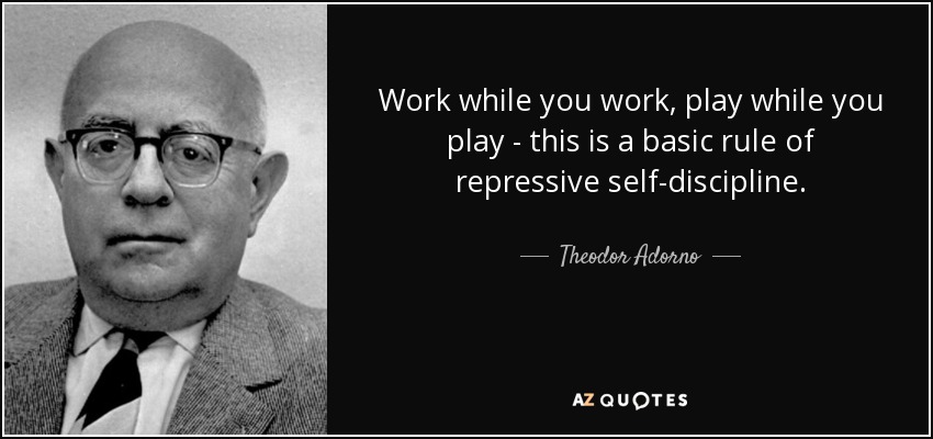 Work while you work, play while you play - this is a basic rule of repressive self-discipline. - Theodor Adorno