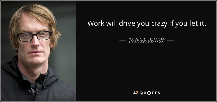 Work will drive you crazy if you let it. - Patrick deWitt