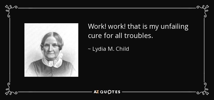 Work! work! that is my unfailing cure for all troubles. - Lydia M. Child
