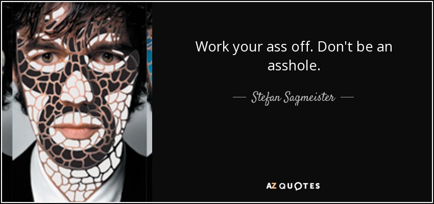 Work your ass off. Don't be an asshole. - Stefan Sagmeister