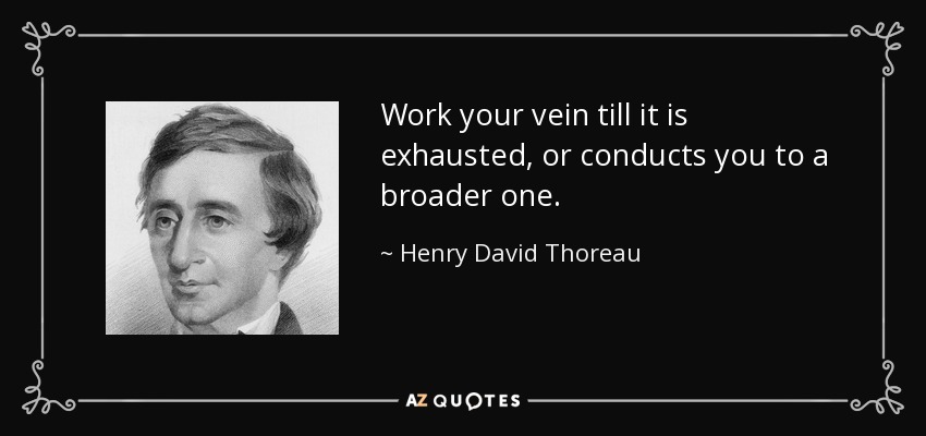 Work your vein till it is exhausted, or conducts you to a broader one. - Henry David Thoreau