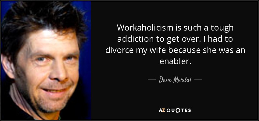 Workaholicism is such a tough addiction to get over. I had to divorce my wife because she was an enabler. - Dave Mordal