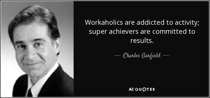 Workaholics are addicted to activity; super achievers are committed to results. - Charles Garfield