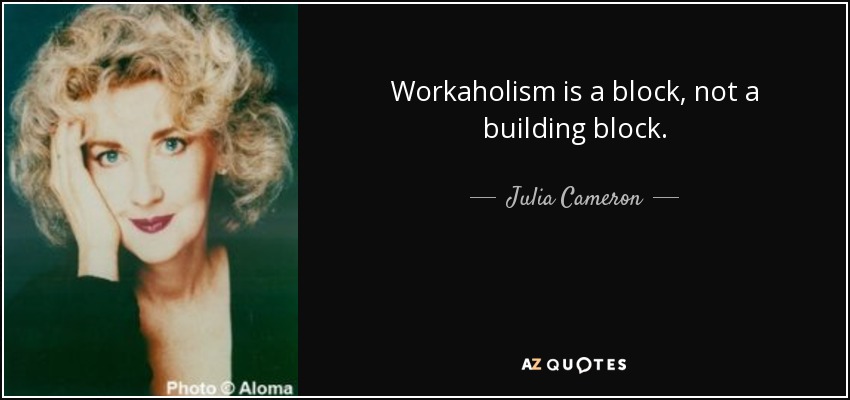 Workaholism is a block, not a building block. - Julia Cameron
