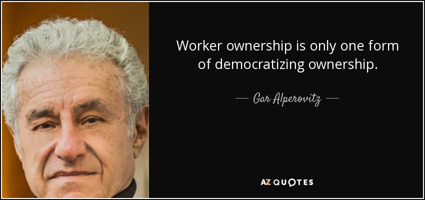 Worker ownership is only one form of democratizing ownership. - Gar Alperovitz