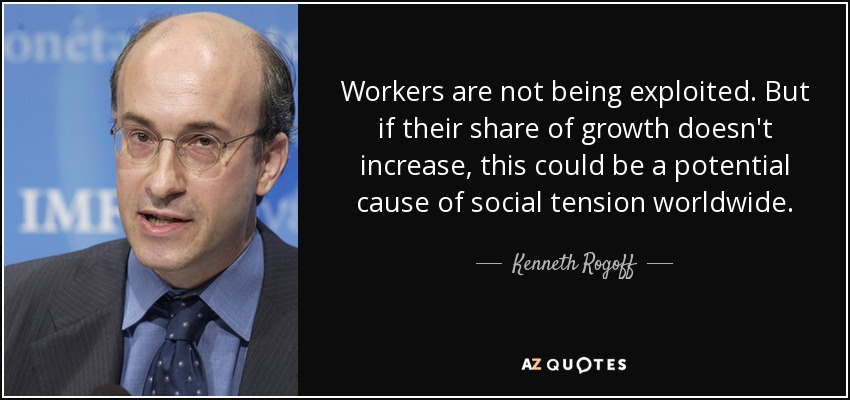 Workers are not being exploited. But if their share of growth doesn't increase, this could be a potential cause of social tension worldwide. - Kenneth Rogoff