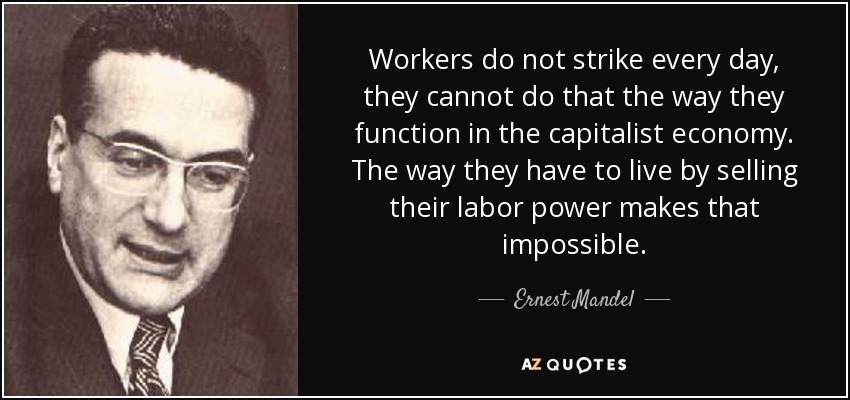 Workers do not strike every day, they cannot do that the way they function in the capitalist economy. The way they have to live by selling their labor power makes that impossible. - Ernest Mandel