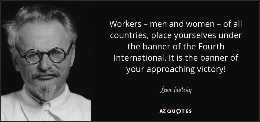 Workers – men and women – of all countries, place yourselves under the banner of the Fourth International. It is the banner of your approaching victory! - Leon Trotsky