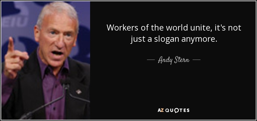Workers of the world unite, it's not just a slogan anymore. - Andy Stern