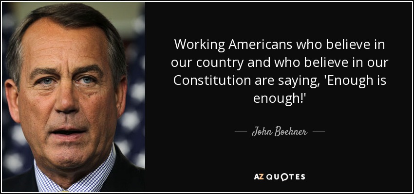 Working Americans who believe in our country and who believe in our Constitution are saying, 'Enough is enough!' - John Boehner