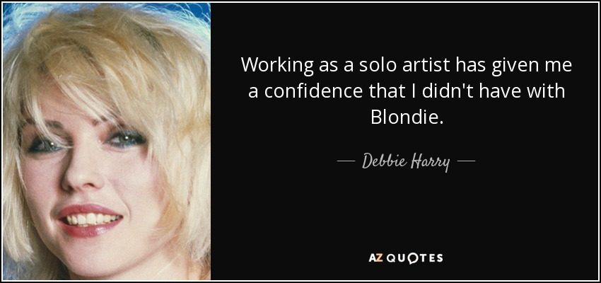 Working as a solo artist has given me a confidence that I didn't have with Blondie. - Debbie Harry