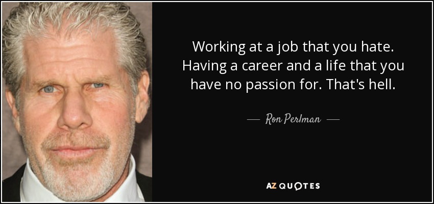 Working at a job that you hate. Having a career and a life that you have no passion for. That's hell. - Ron Perlman