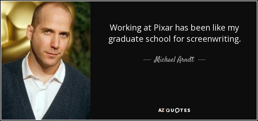 Working at Pixar has been like my graduate school for screenwriting. - Michael Arndt