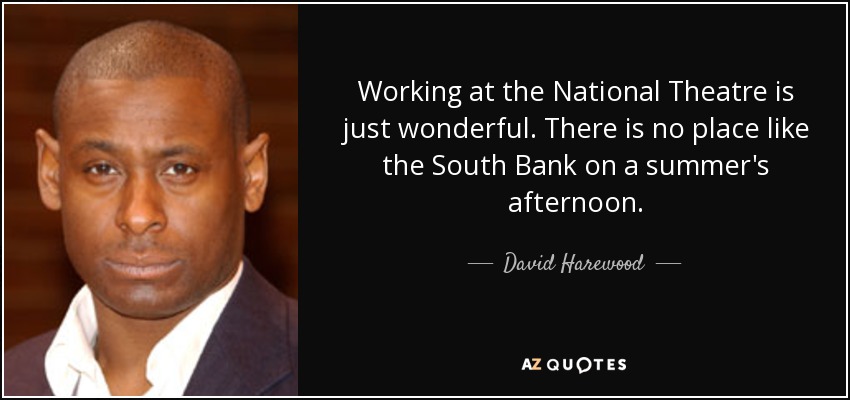 Working at the National Theatre is just wonderful. There is no place like the South Bank on a summer's afternoon. - David Harewood