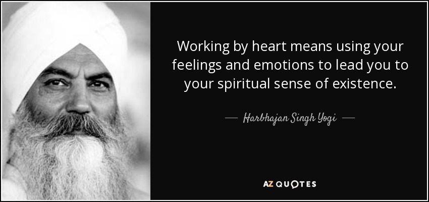 Working by heart means using your feelings and emotions to lead you to your spiritual sense of existence. - Harbhajan Singh Yogi