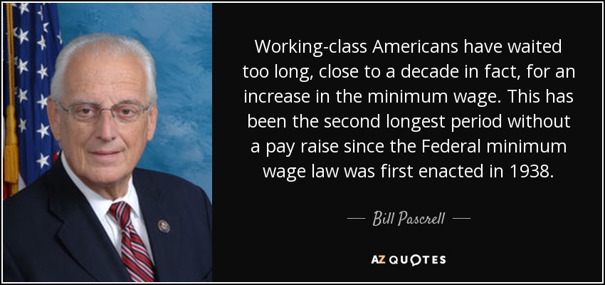 Working-class Americans have waited too long, close to a decade in fact, for an increase in the minimum wage. This has been the second longest period without a pay raise since the Federal minimum wage law was first enacted in 1938. - Bill Pascrell