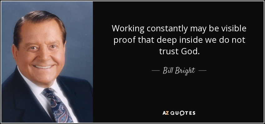 Working constantly may be visible proof that deep inside we do not trust God. - Bill Bright