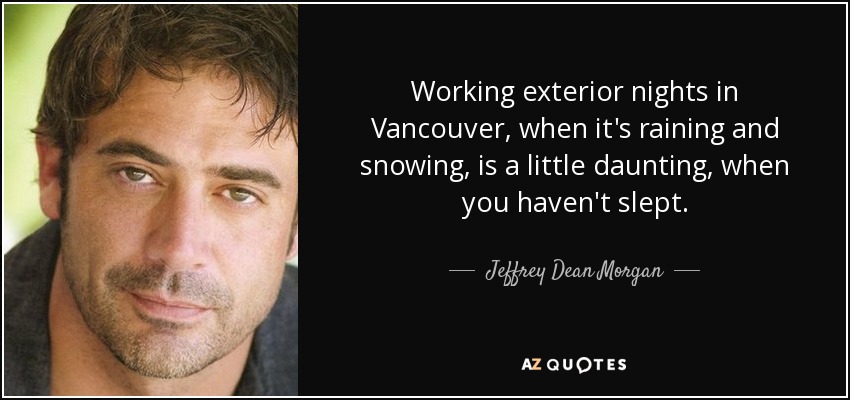 Working exterior nights in Vancouver, when it's raining and snowing, is a little daunting, when you haven't slept. - Jeffrey Dean Morgan