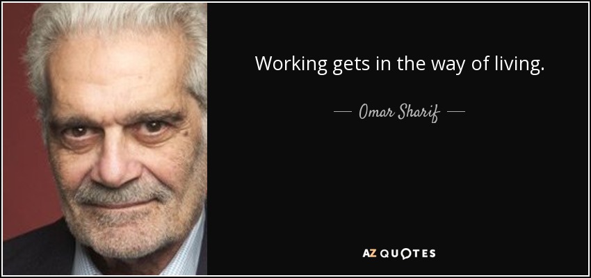 Working gets in the way of living. - Omar Sharif