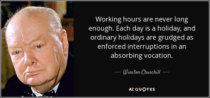 Working hours are never long enough. Each day is a holiday, and ordinary holidays are grudged as enforced interruptions in an absorbing vocation. - Winston Churchill
