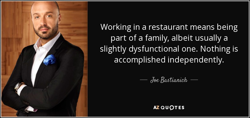Working in a restaurant means being part of a family, albeit usually a slightly dysfunctional one. Nothing is accomplished independently. - Joe Bastianich