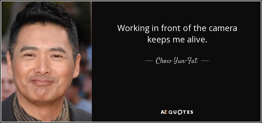 Working in front of the camera keeps me alive. - Chow Yun-Fat