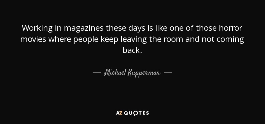 Working in magazines these days is like one of those horror movies where people keep leaving the room and not coming back. - Michael Kupperman