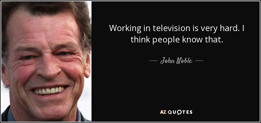 Working in television is very hard. I think people know that. - John Noble