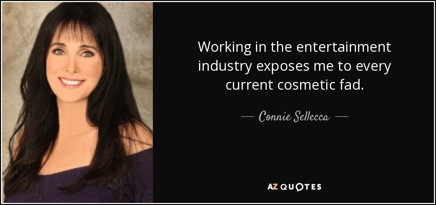 Working in the entertainment industry exposes me to every current cosmetic fad. - Connie Sellecca