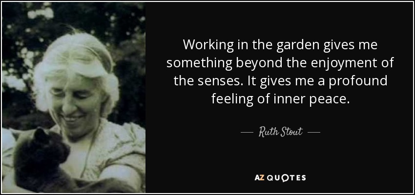 Working in the garden gives me something beyond the enjoyment of the senses. It gives me a profound feeling of inner peace. - Ruth Stout