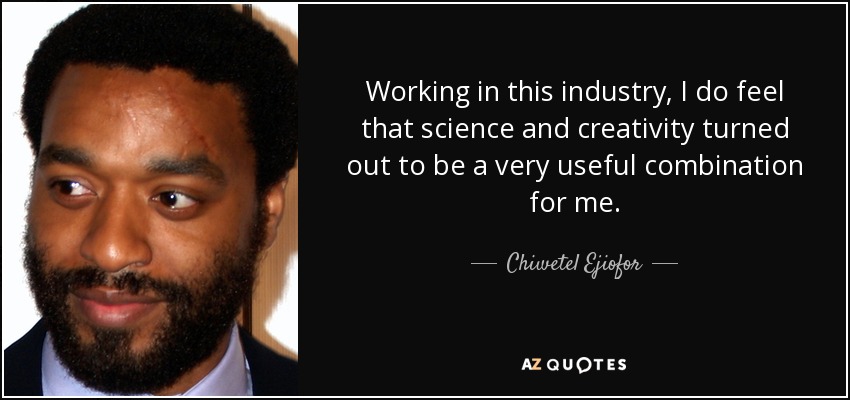 Working in this industry, I do feel that science and creativity turned out to be a very useful combination for me. - Chiwetel Ejiofor