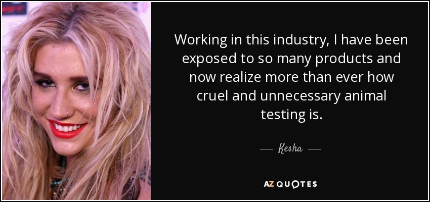 Working in this industry, I have been exposed to so many products and now realize more than ever how cruel and unnecessary animal testing is. - Kesha