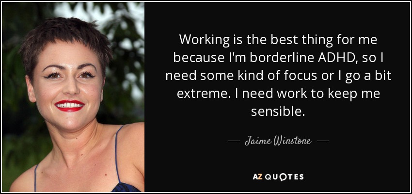 Working is the best thing for me because I'm borderline ADHD, so I need some kind of focus or I go a bit extreme. I need work to keep me sensible. - Jaime Winstone