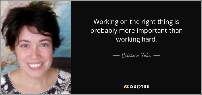 Working on the right thing is probably more important than working hard. - Caterina Fake