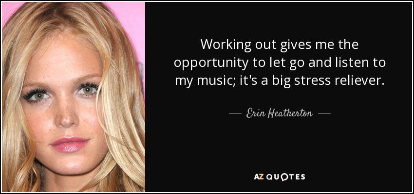 Working out gives me the opportunity to let go and listen to my music; it's a big stress reliever. - Erin Heatherton