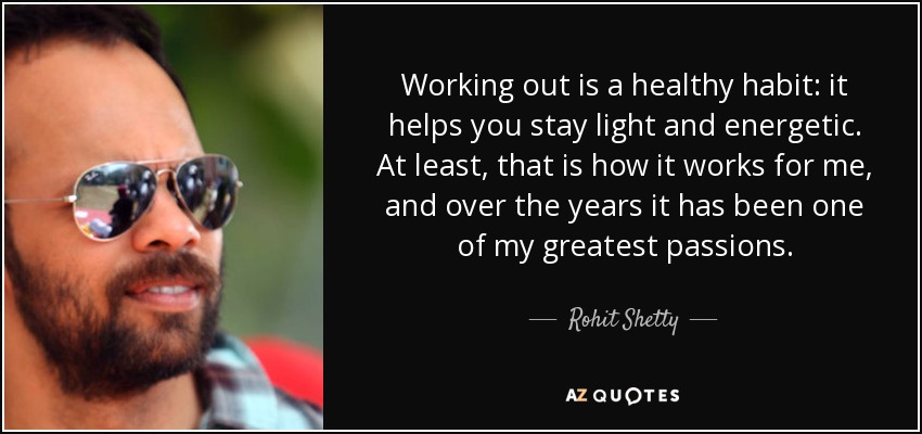 Working out is a healthy habit: it helps you stay light and energetic. At least, that is how it works for me, and over the years it has been one of my greatest passions. - Rohit Shetty