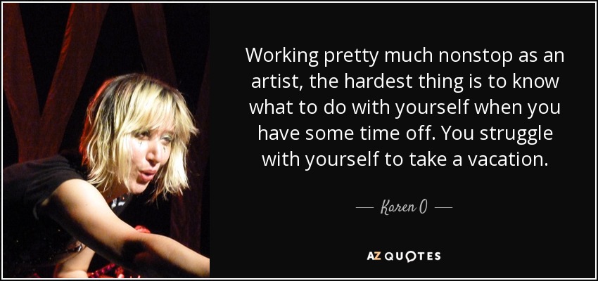 Working pretty much nonstop as an artist, the hardest thing is to know what to do with yourself when you have some time off. You struggle with yourself to take a vacation. - Karen O