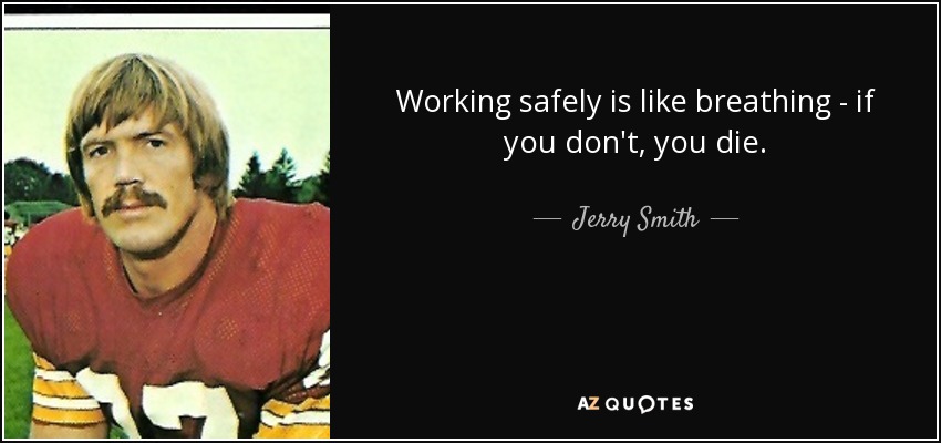Working safely is like breathing - if you don't, you die. - Jerry Smith