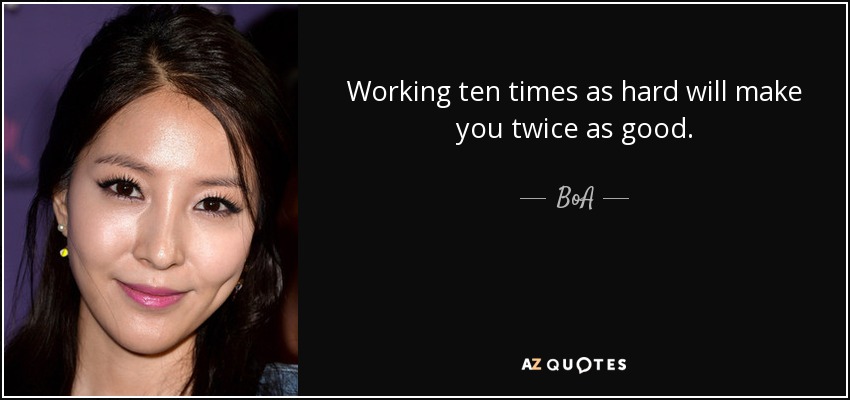 Working ten times as hard will make you twice as good. - BoA