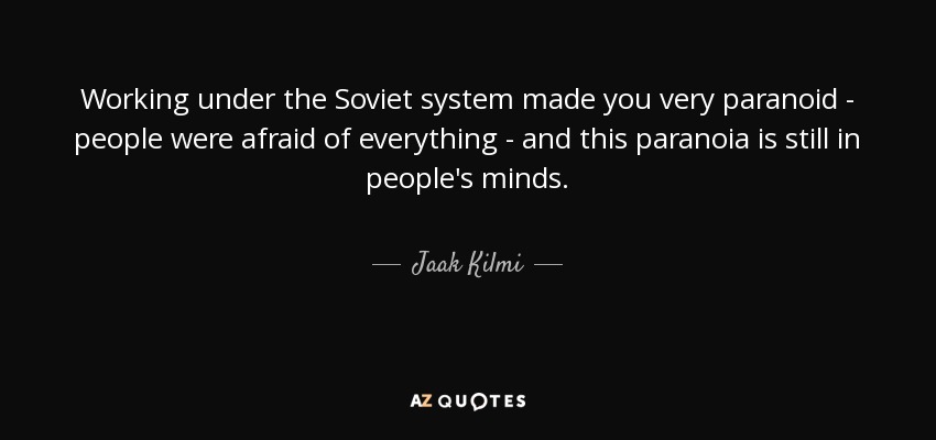 Working under the Soviet system made you very paranoid - people were afraid of everything - and this paranoia is still in people's minds. - Jaak Kilmi