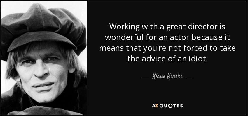 Working with a great director is wonderful for an actor because it means that you're not forced to take the advice of an idiot. - Klaus Kinski