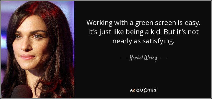 Working with a green screen is easy. It's just like being a kid. But it's not nearly as satisfying. - Rachel Weisz